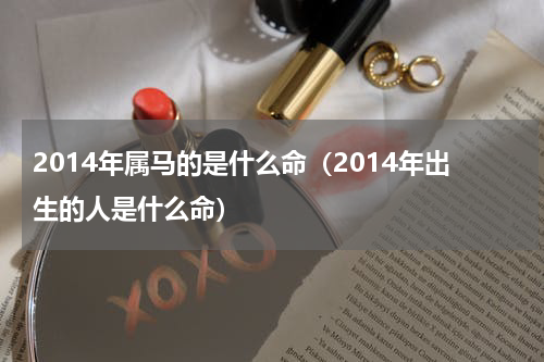 2014年属马的是什么命（2014年出生的人是什么命）