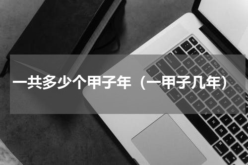 一共多少个甲子年（一甲子几年）