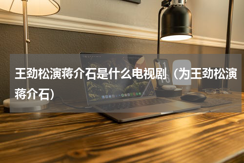 王劲松演蒋介石是什么电视剧（为王劲松演蒋介石）