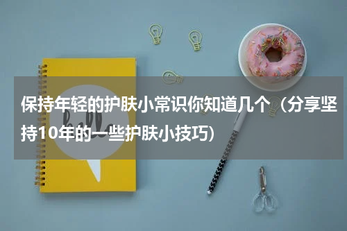 保持年轻的护肤小常识你知道几个（分享坚持10年的一些护肤小技巧）
