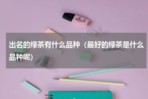 出名的绿茶有什么品种（最好的绿茶是什么品种呢）
