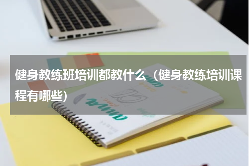健身教练班培训都教什么（健身教练培训课程有哪些）