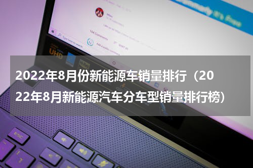 2022年8月份新能源车销量排行（2022年8月新能源汽车分车型销量排行榜）