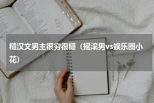 糙汉文男主很穷很糙（摇滚男vs娱乐圈小花）