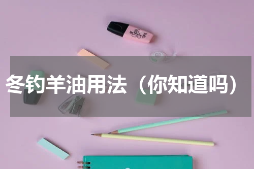 冬钓羊油用法（你知道吗）