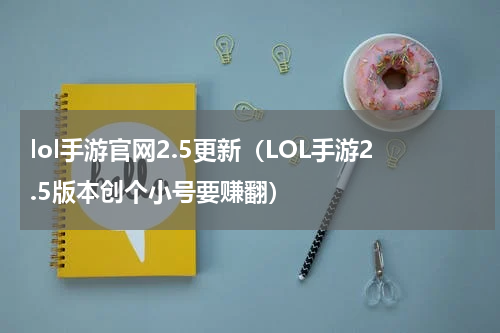 lol手游官网2.5更新（LOL手游2.5版本创个小号要赚翻）