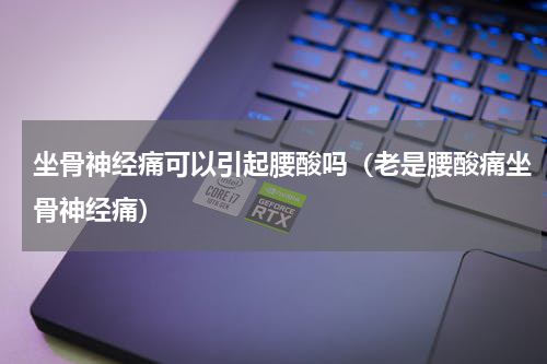 坐骨神经痛可以引起腰酸吗（老是腰酸痛坐骨神经痛）