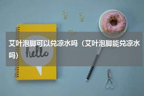 艾叶泡脚可以兑凉水吗（艾叶泡脚能兑凉水吗）