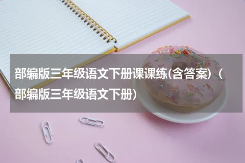 部编版三年级语文下册课课练(含答案)（部编版三年级语文下册）