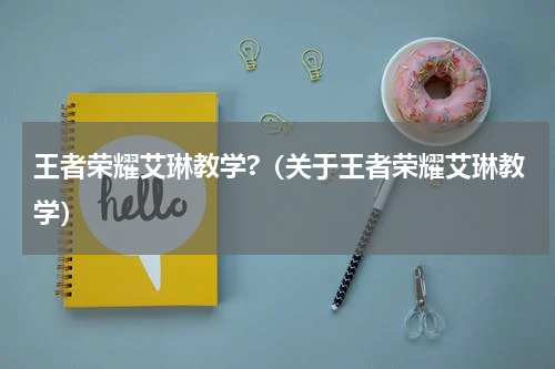 王者荣耀艾琳教学?（关于王者荣耀艾琳教学）