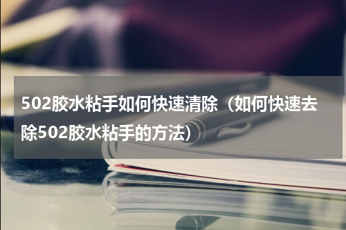 502胶水粘手如何快速清除（如何快速去除502胶水粘手的方法）