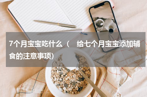 7个月宝宝吃什么（　给七个月宝宝添加辅食的注意事项）