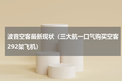 波音空客最新现状（三大航一口气购买空客292架飞机）