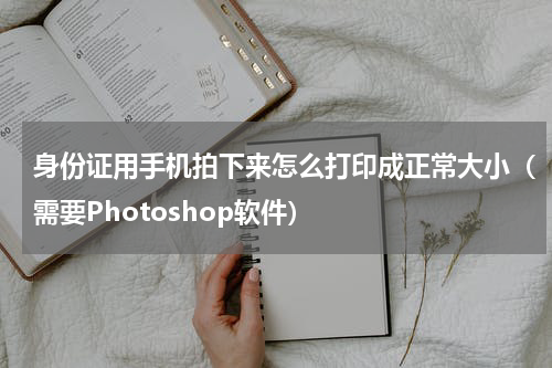 身份证用手机拍下来怎么打印成正常大小（需要Photoshop软件）