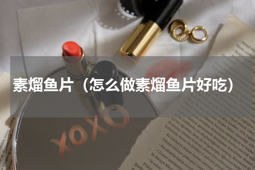 素熘鱼片（怎么做素熘鱼片好吃）