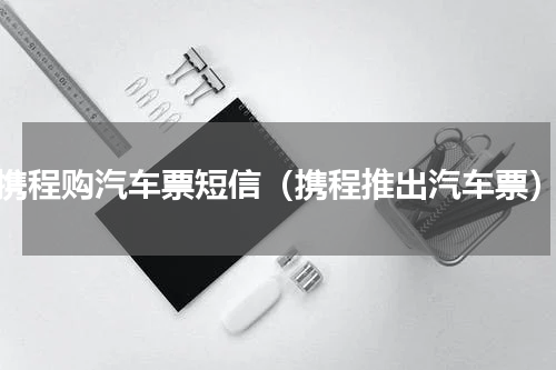 携程购汽车票短信（携程推出汽车票）