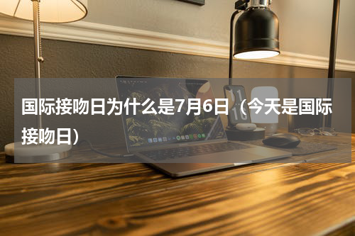 国际接吻日为什么是7月6日（今天是国际接吻日）