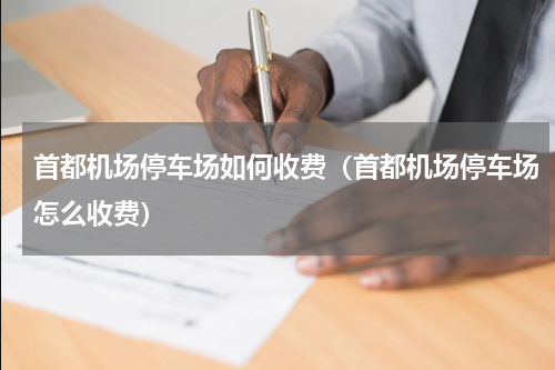 首都机场停车场如何收费（首都机场停车场怎么收费）