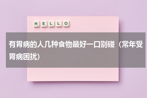 有胃病的人几种食物最好一口别碰（常年受胃病困扰）