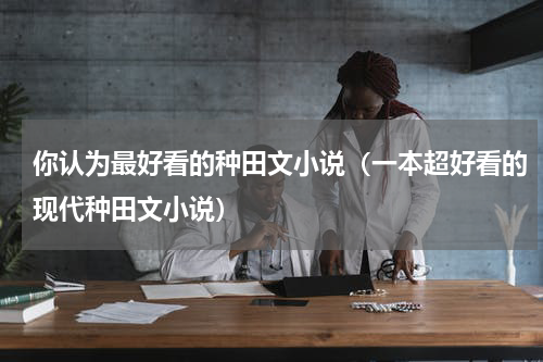 你认为最好看的种田文小说（一本超好看的现代种田文小说）
