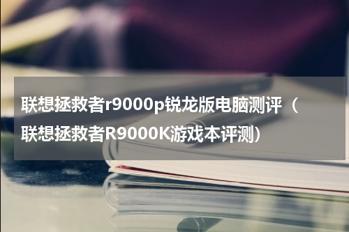 联想拯救者r9000p锐龙版电脑测评（联想拯救者R9000K游戏本评测）