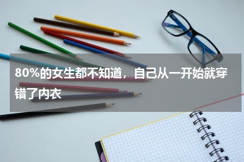 80%的女生都不知道，自己从一开始就穿错了内衣