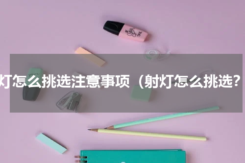 射灯怎么挑选注意事项（射灯怎么挑选？）