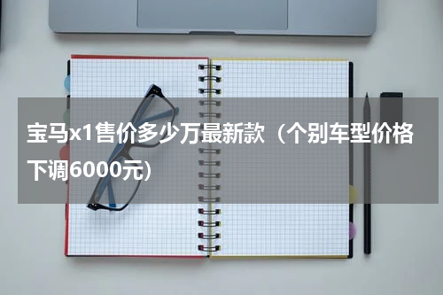 宝马x1售价多少万最新款（个别车型价格下调6000元）