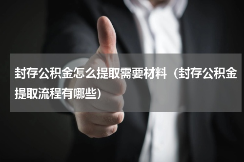 封存公积金怎么提取需要材料（封存公积金提取流程有哪些）