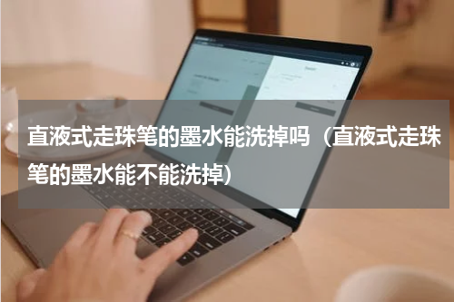 直液式走珠笔的墨水能洗掉吗（直液式走珠笔的墨水能不能洗掉）