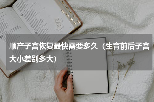 顺产子宫恢复最快需要多久（生育前后子宫大小差别多大）