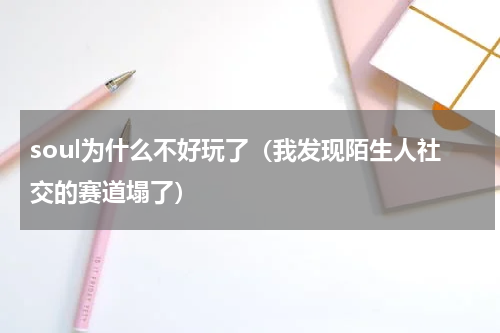 soul为什么不好玩了（我发现陌生人社交的赛道塌了）