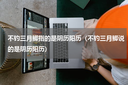 不钓三月鲫指的是阴历阳历（不钓三月鲫说的是阴历阳历）