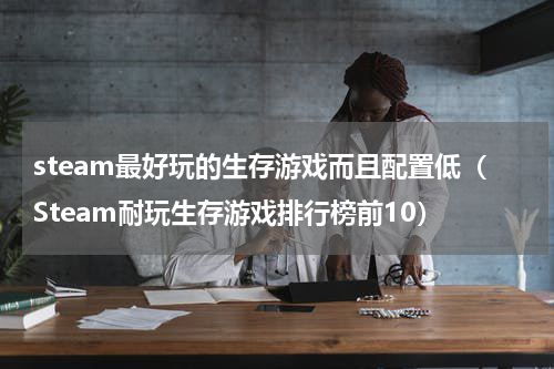 steam最好玩的生存游戏而且配置低（Steam耐玩生存游戏排行榜前10）