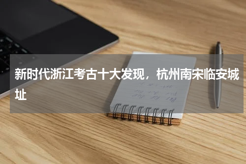 新时代浙江考古十大发现，杭州南宋临安城址
