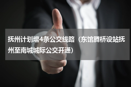 抚州计划增4条公交线路（东馆腾桥设站抚州至南城城际公交开通）