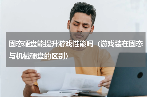 固态硬盘能提升游戏性能吗（游戏装在固态与机械硬盘的区别）