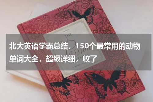 北大英语学霸总结，150个最常用的动物单词大全，超级详细，收了