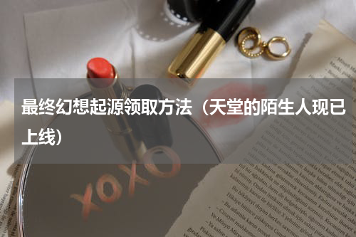 最终幻想起源领取方法（天堂的陌生人现已上线）