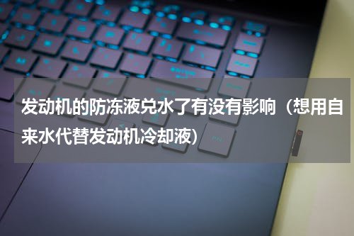 发动机的防冻液兑水了有没有影响（想用自来水代替发动机冷却液）