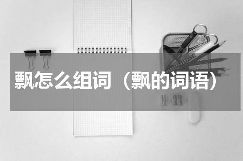 飘怎么组词（飘的词语）