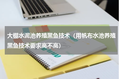 大棚水泥池养殖黑鱼技术（用帆布水池养殖黑鱼技术要求高不高）