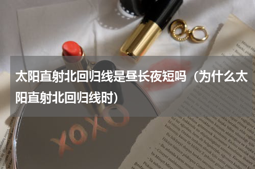 太阳直射北回归线是昼长夜短吗（为什么太阳直射北回归线时）