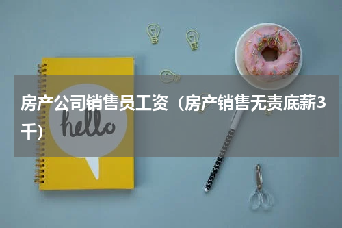 房产公司销售员工资（房产销售无责底薪3千）