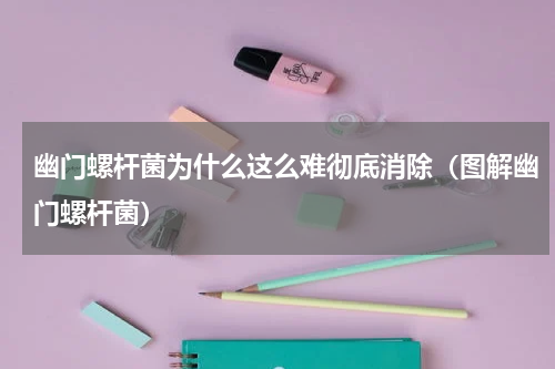 幽门螺杆菌为什么这么难彻底消除（图解幽门螺杆菌）