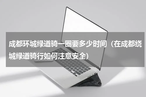 成都环城绿道骑一圈要多少时间（在成都绕城绿道骑行如何注意安全）