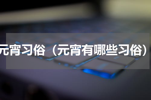 元宵习俗（元宵有哪些习俗）