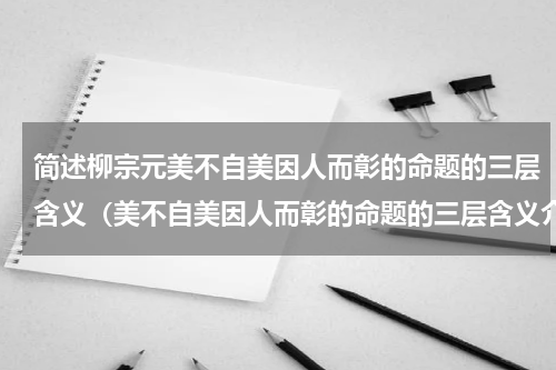 简述柳宗元美不自美因人而彰的命题的三层含义（美不自美因人而彰的命题的三层含义介绍）