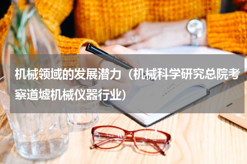 机械领域的发展潜力（机械科学研究总院考察道墟机械仪器行业）