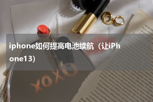 iphone如何提高电池续航（让iPhone13）